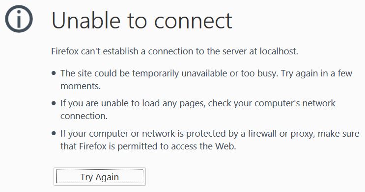 Unable to Connect
Firefox can't establish a connectio to the server at localhost.
- The site could be temporarily unavailable or too busy. Try again in a few moments.
- If you are unable to load any pages, check your computer's network connection.
- If your computer or network is protected by a firewall or proxy, make sure that Firefox is permitted to access teh Web.
Try Again button 